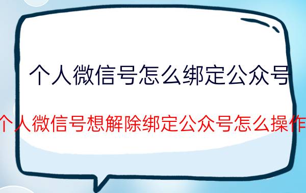 个人微信号怎么绑定公众号 个人微信号想解除绑定公众号怎么操作？